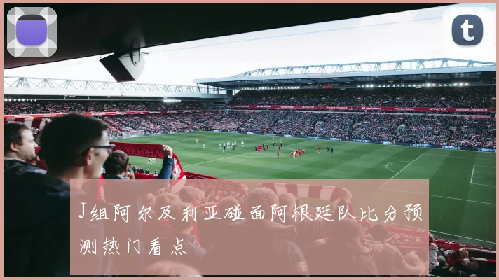 J组阿尔及利亚碰面阿根廷队比分预测热门看点