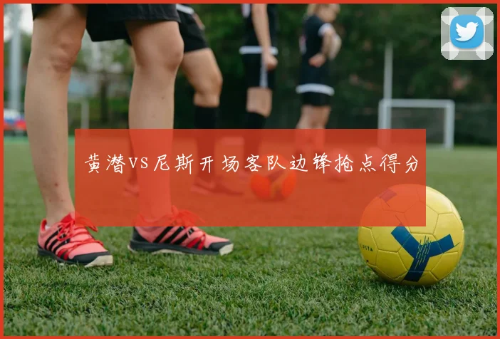 黄潜vs尼斯开场客队边锋抢点得分