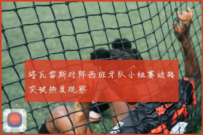 塔瓦雷斯对阵西班牙队小组赛边路突破热度观察