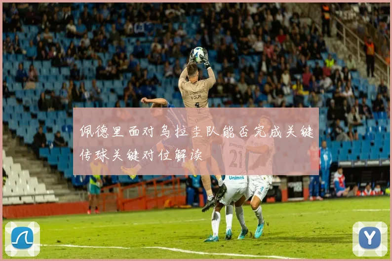 佩德里面对乌拉圭队能否完成关键传球关键对位解读