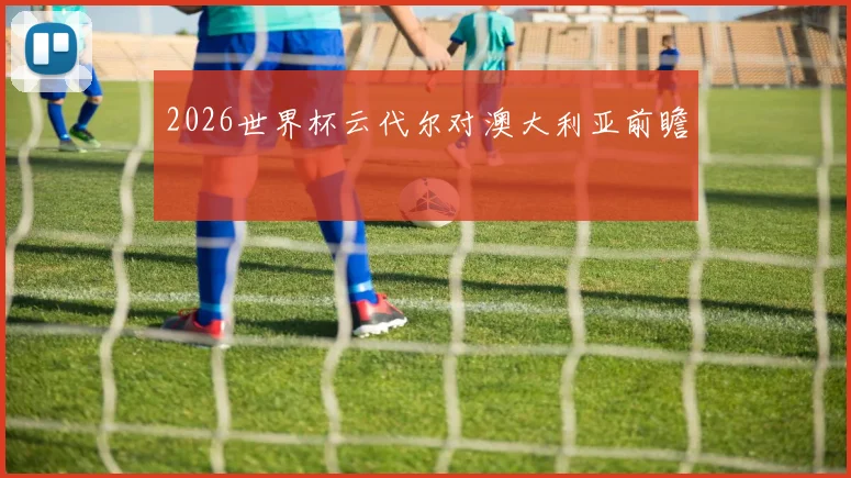 2026世界杯云代尔对澳大利亚前瞻