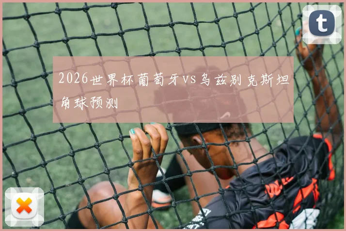 2026世界杯葡萄牙vs乌兹别克斯坦角球预测