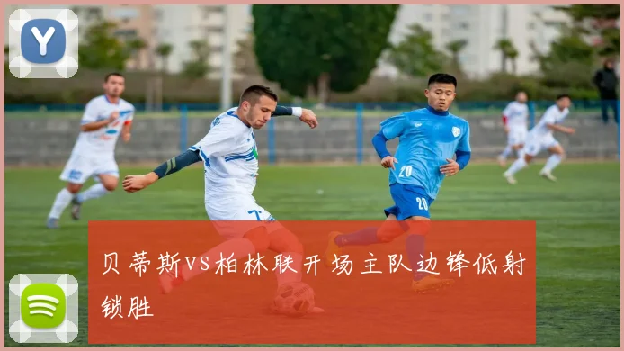 贝蒂斯vs柏林联开场主队边锋低射锁胜