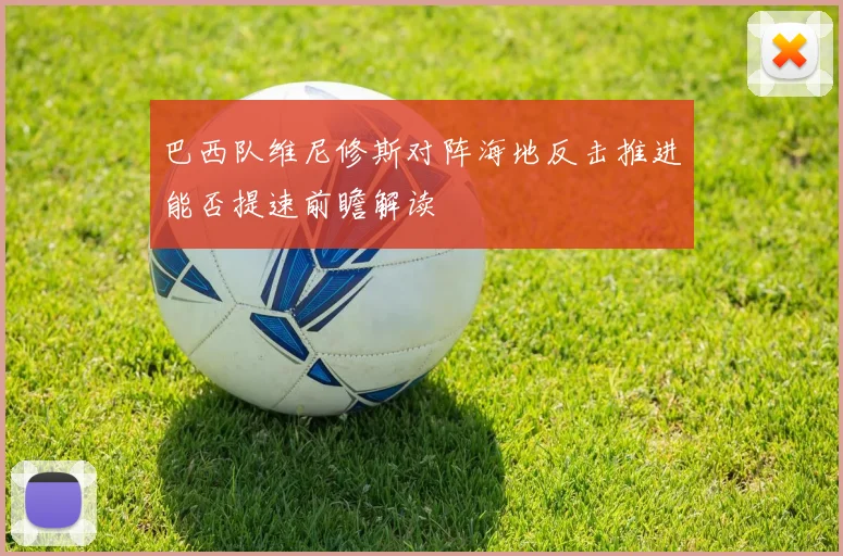 巴西队维尼修斯对阵海地反击推进能否提速前瞻解读