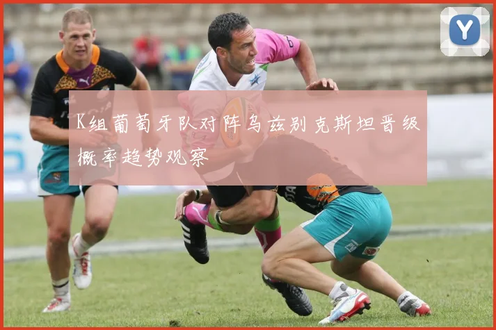 K组葡萄牙队对阵乌兹别克斯坦晋级概率趋势观察