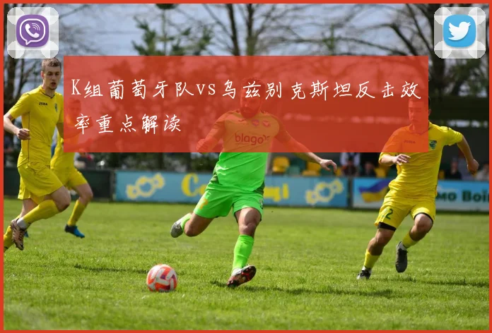 K组葡萄牙队vs乌兹别克斯坦反击效率重点解读
