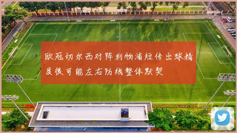 欧冠切尔西对阵利物浦短传出球精度很可能左右防线整体默契