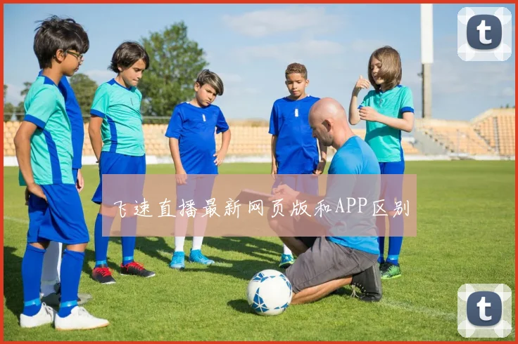 飞速直播最新网页版和APP区别