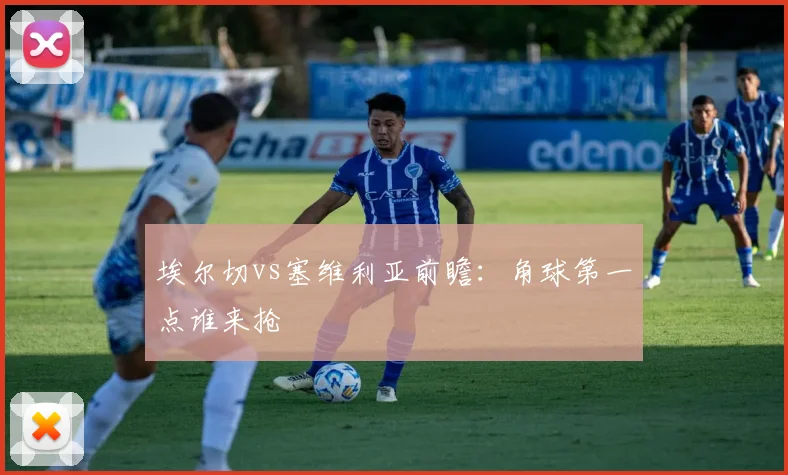 埃尔切vs塞维利亚前瞻：角球第一点谁来抢