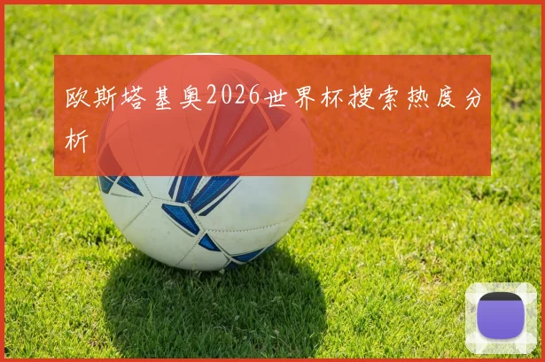 欧斯塔基奥2026世界杯搜索热度分析