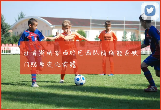 杜肯斯纳宗面对巴西队防线能否破门赔率变化前瞻