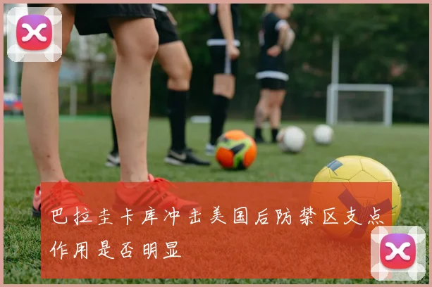 巴拉圭卡库冲击美国后防禁区支点作用是否明显