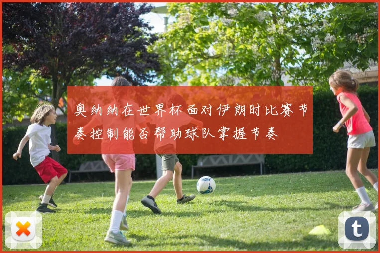 奥纳纳在世界杯面对伊朗时比赛节奏控制能否帮助球队掌握节奏