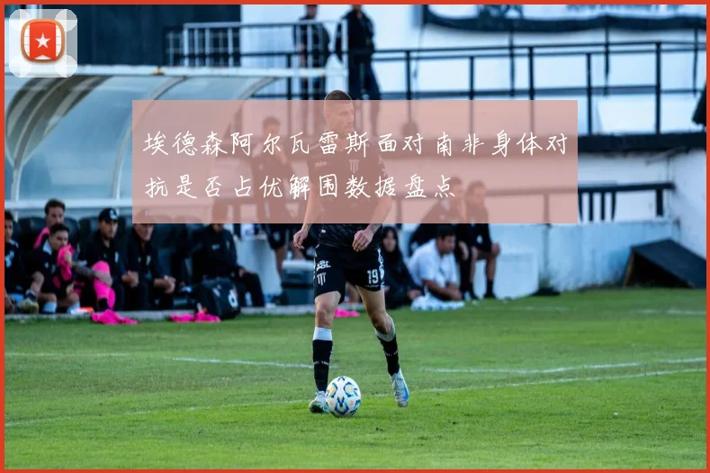 埃德森阿尔瓦雷斯面对南非身体对抗是否占优解围数据盘点