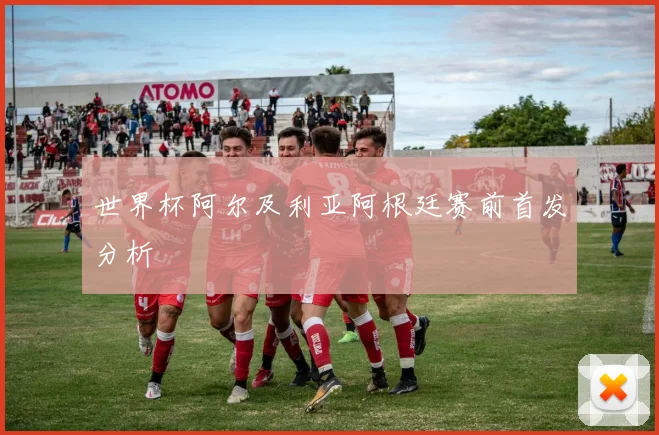 世界杯阿尔及利亚阿根廷赛前首发分析