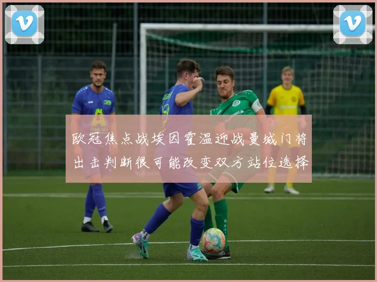 欧冠焦点战埃因霍温迎战曼城门将出击判断很可能改变双方站位选择