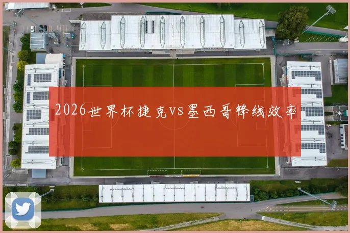 2026世界杯捷克vs墨西哥锋线效率