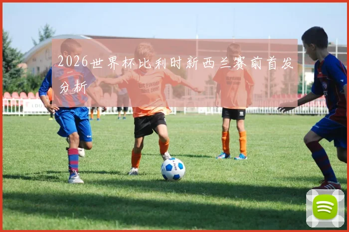 2026世界杯比利时新西兰赛前首发分析