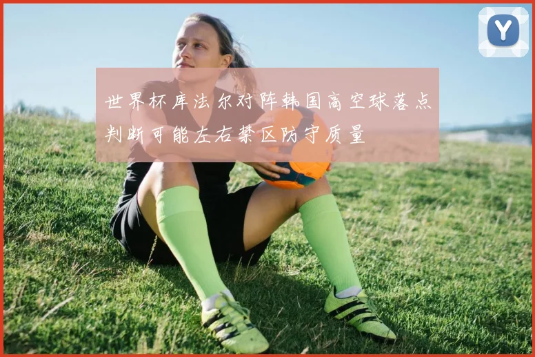 世界杯库法尔对阵韩国高空球落点判断可能左右禁区防守质量