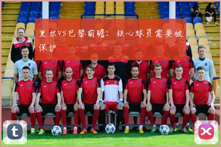 里尔vs巴黎前瞻：核心球员需要被保护
