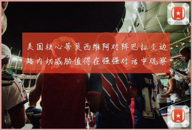 美国核心蒂莫西维阿对阵巴拉圭边路内切威胁值得在强强对话中观察