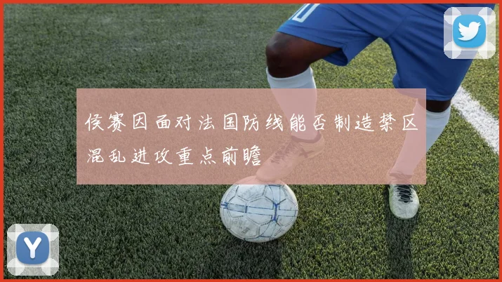 侯赛因面对法国防线能否制造禁区混乱进攻重点前瞻
