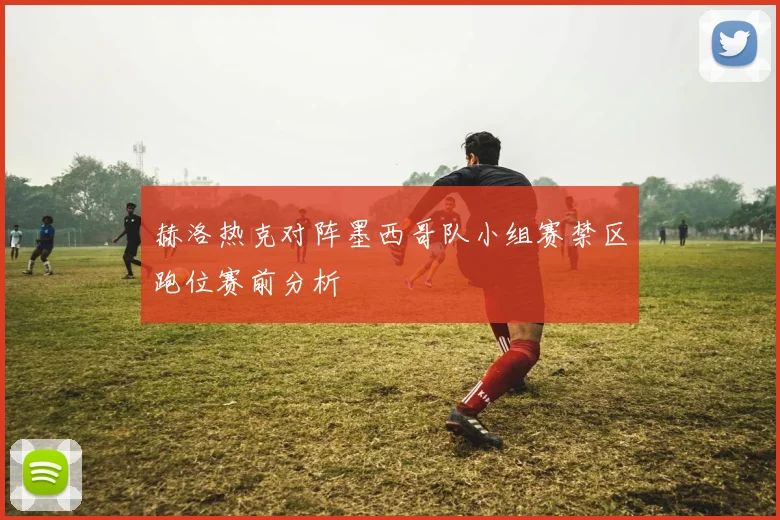 赫洛热克对阵墨西哥队小组赛禁区跑位赛前分析