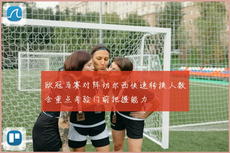 欧冠马赛对阵切尔西快速转换人数会重点考验门前把握能力