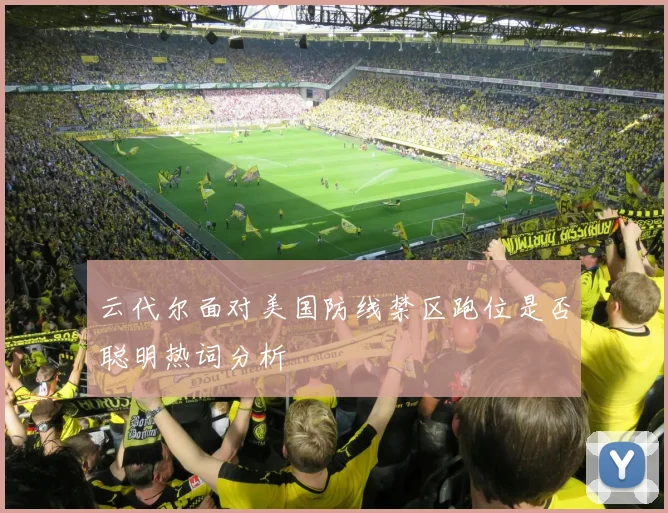 云代尔面对美国防线禁区跑位是否聪明热词分析