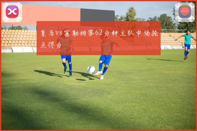 皇马vs富勒姆第62分钟主队中场抢点得分