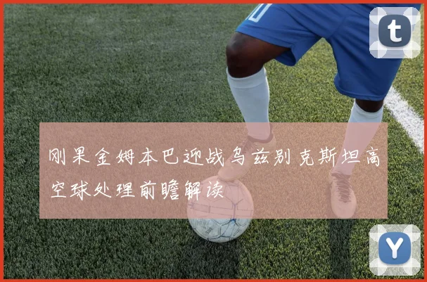 刚果金姆本巴迎战乌兹别克斯坦高空球处理前瞻解读