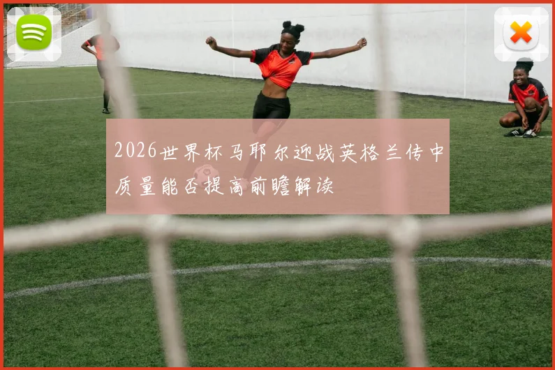2026世界杯马耶尔迎战英格兰传中质量能否提高前瞻解读