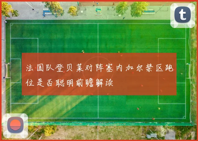 法国队登贝莱对阵塞内加尔禁区跑位是否聪明前瞻解读