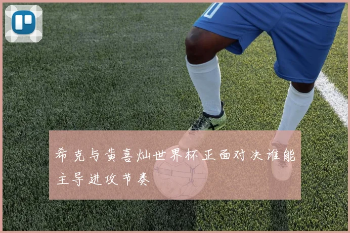 希克与黄喜灿世界杯正面对决谁能主导进攻节奏