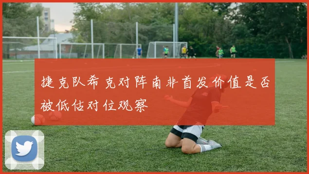捷克队希克对阵南非首发价值是否被低估对位观察